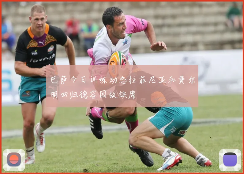 巴萨今日训练动态拉菲尼亚和费尔明回归德容因故缺席