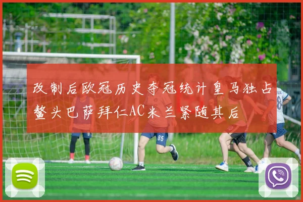 改制后欧冠历史夺冠统计皇马独占鳌头巴萨拜仁AC米兰紧随其后