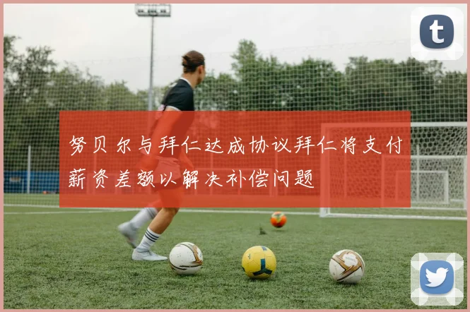努贝尔与拜仁达成协议拜仁将支付薪资差额以解决补偿问题