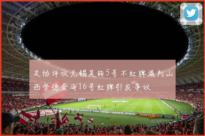 足协评议无锡吴钩5号不红牌漏判山西崇德荣海16号红牌引发争议