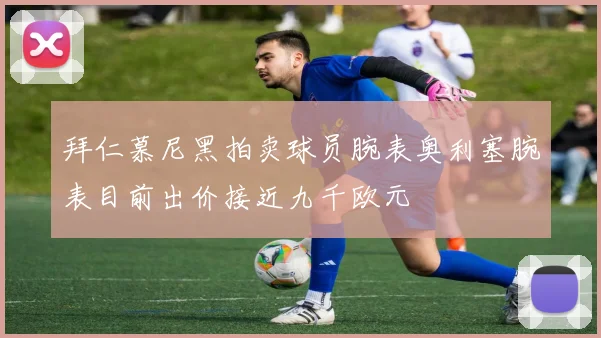 拜仁慕尼黑拍卖球员腕表奥利塞腕表目前出价接近九千欧元