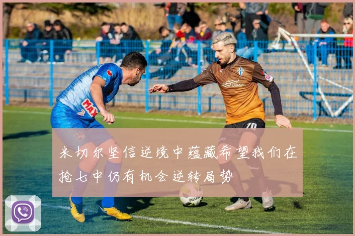 米切尔坚信逆境中蕴藏希望我们在抢七中仍有机会逆转局势