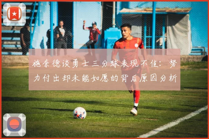 施奈德谈勇士三分球表现不佳：努力付出却未能如愿的背后原因分析