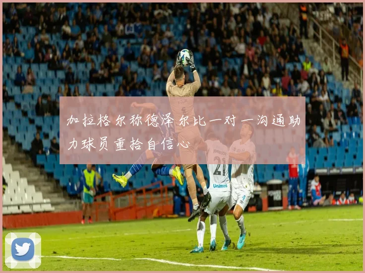 加拉格尔称德泽尔比一对一沟通助力球员重拾自信心