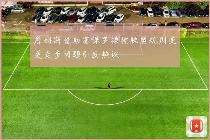 詹姆斯借助富保罗操控联盟规则变更走步问题引发热议
