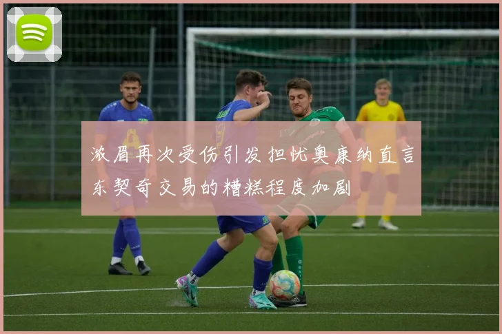 浓眉再次受伤引发担忧奥康纳直言东契奇交易的糟糕程度加剧