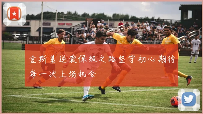 金斯基逆袭保级之路坚守初心期待每一次上场机会