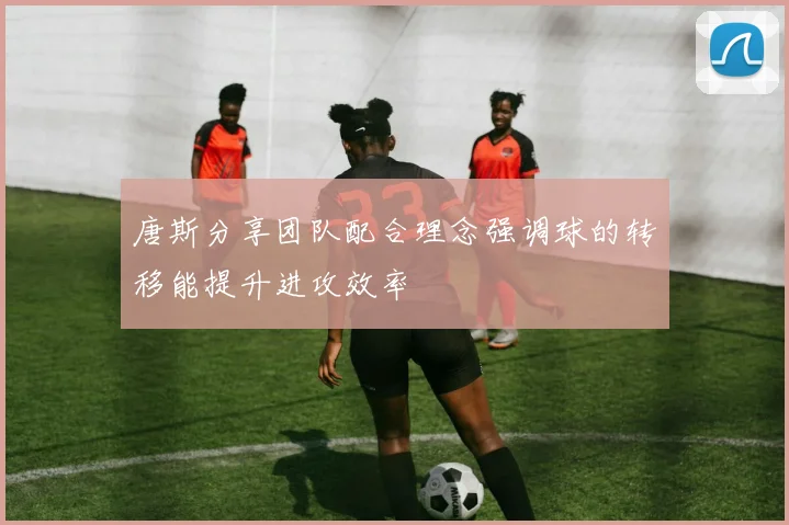 唐斯分享团队配合理念强调球的转移能提升进攻效率