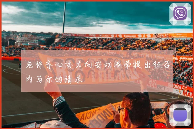 老将齐心协力向安切洛蒂提出征召内马尔的请求
