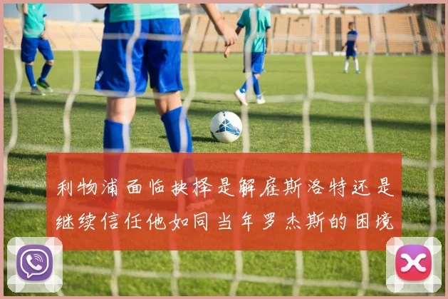 利物浦面临抉择是解雇斯洛特还是继续信任他如同当年罗杰斯的困境