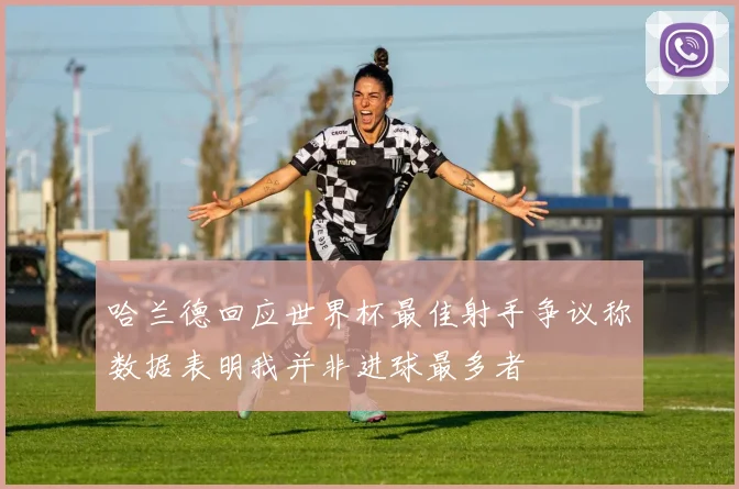 哈兰德回应世界杯最佳射手争议称数据表明我并非进球最多者