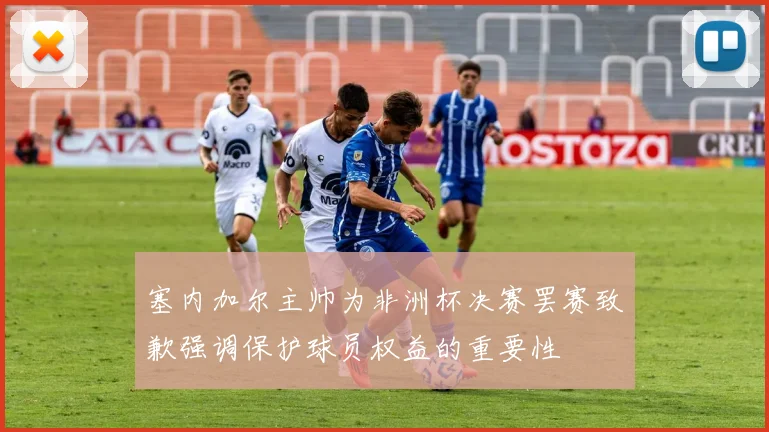 塞内加尔主帅为非洲杯决赛罢赛致歉强调保护球员权益的重要性