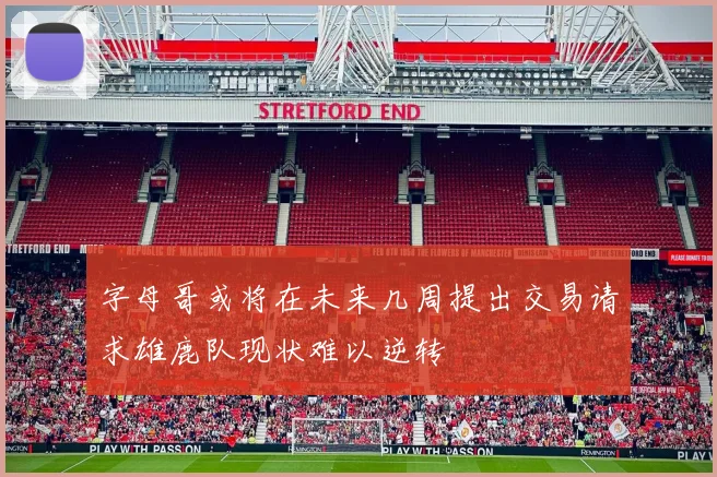 字母哥或将在未来几周提出交易请求雄鹿队现状难以逆转