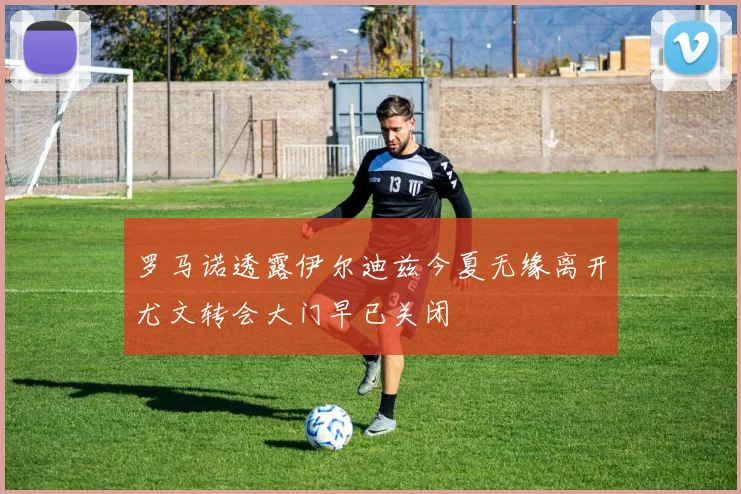 罗马诺透露伊尔迪兹今夏无缘离开尤文转会大门早已关闭