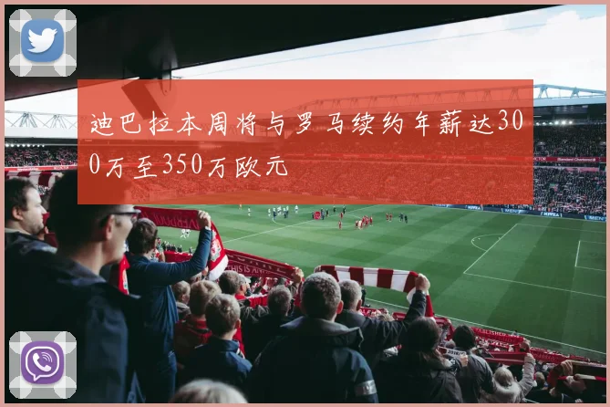 迪巴拉本周将与罗马续约年薪达300万至350万欧元