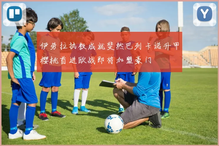 伊劳拉执教成就斐然巴列卡诺升甲樱桃首进欧战即将加盟豪门