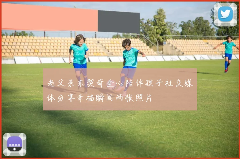 老父亲东契奇全心陪伴孩子社交媒体分享幸福瞬间两张照片