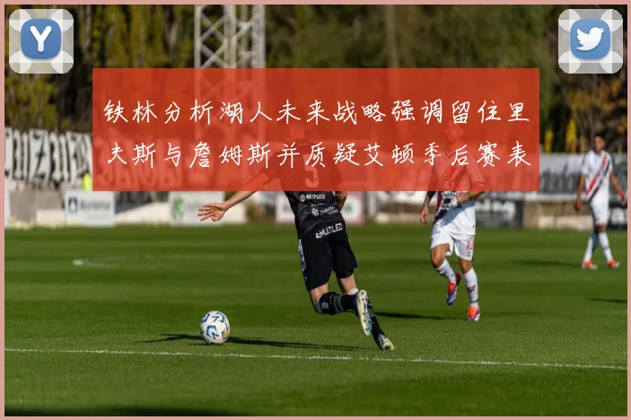 铁林分析湖人未来战略强调留住里夫斯与詹姆斯并质疑艾顿季后赛表现