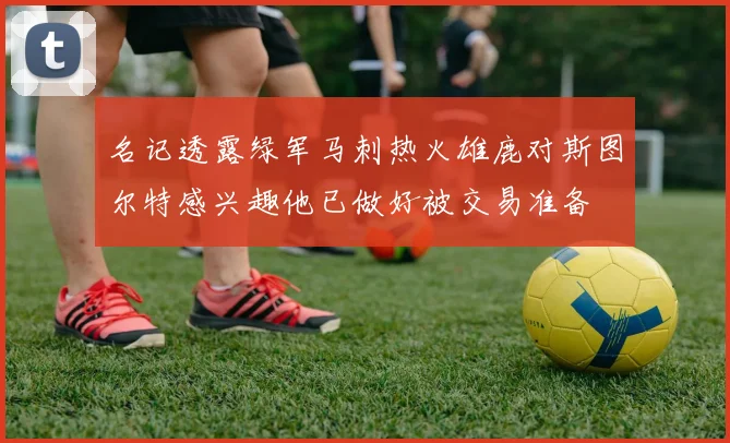 名记透露绿军马刺热火雄鹿对斯图尔特感兴趣他已做好被交易准备