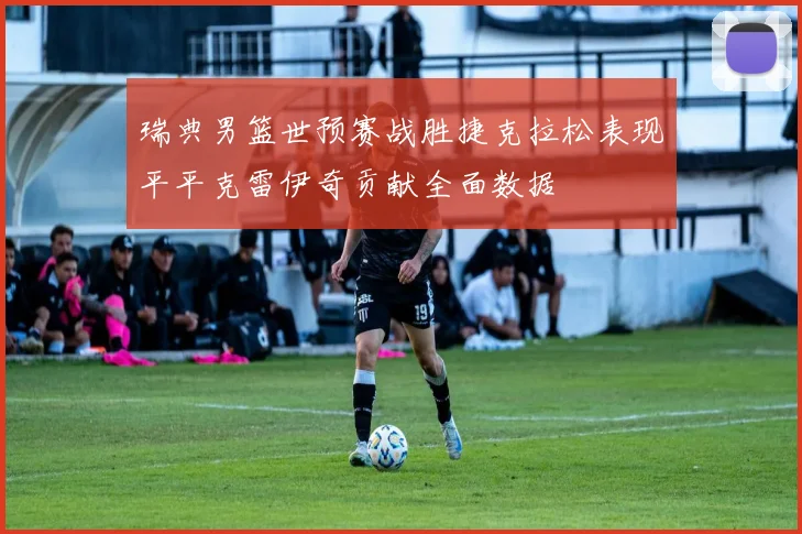 瑞典男篮世预赛战胜捷克拉松表现平平克雷伊奇贡献全面数据