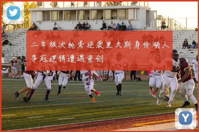 二年级次轮秀逆袭里夫斯身价湖人争冠逻辑遭遇重创