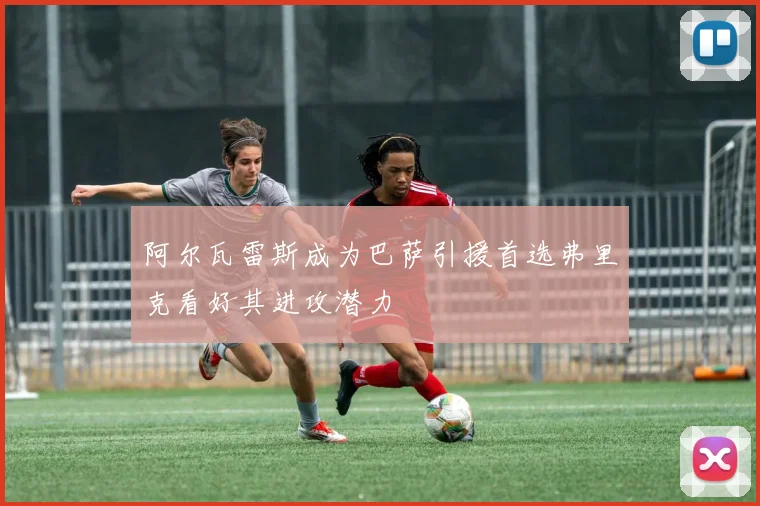 阿尔瓦雷斯成为巴萨引援首选弗里克看好其进攻潜力