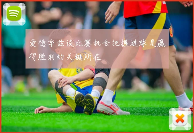 爱德华兹谈比赛机会把握进球是赢得胜利的关键所在