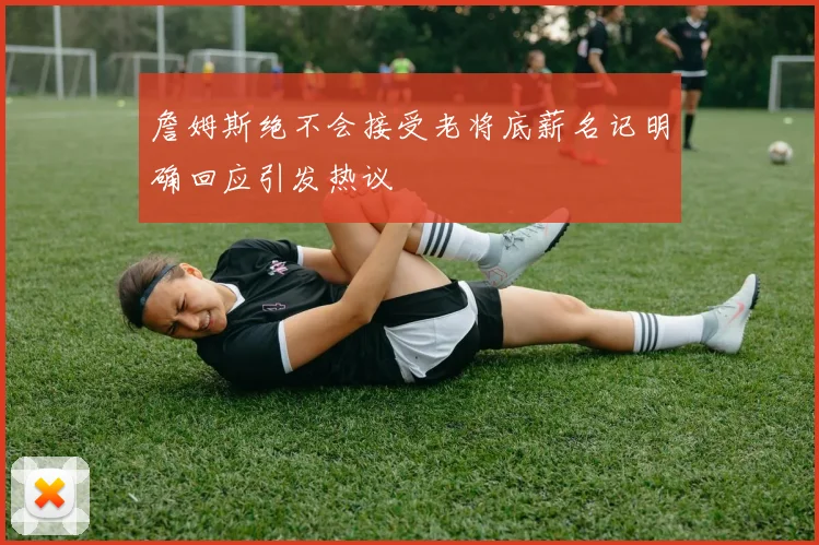 詹姆斯绝不会接受老将底薪名记明确回应引发热议