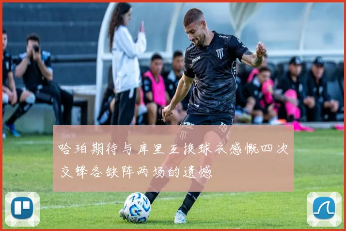哈珀期待与库里互换球衣感慨四次交锋各缺阵两场的遗憾