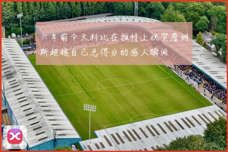 六年前今天科比在推特上祝贺詹姆斯超越自己总得分的感人瞬间