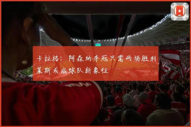 卡拉格：阿森纳夺冠只需两场胜利莱斯或成球队新象征
