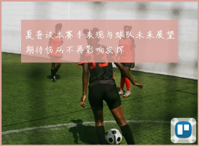 夏普谈本赛季表现与球队未来展望期待伤病不再影响发挥