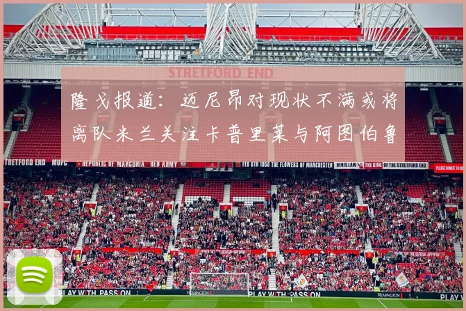 隆戈报道：迈尼昂对现状不满或将离队米兰关注卡普里莱与阿图伯鲁转会动态