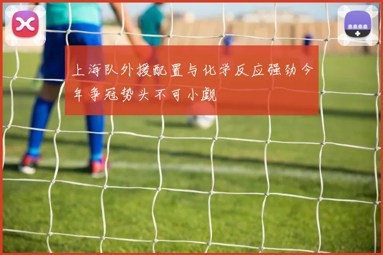 上海队外援配置与化学反应强劲今年争冠势头不可小觑
