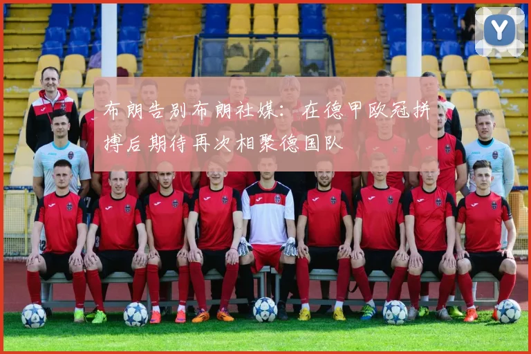 布朗告别布朗社媒:在德甲欧冠拼搏后期待再次相聚德国队