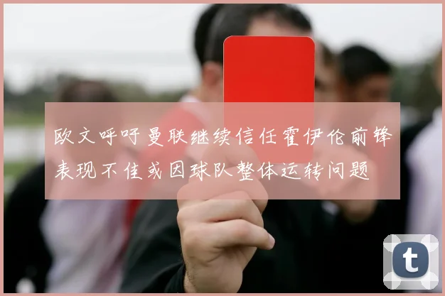 欧文呼吁曼联继续信任霍伊伦前锋表现不佳或因球队整体运转问题