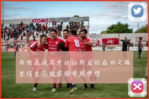 布伦森谈离开达拉斯后的成功之路坚信自己能实现夺冠梦想