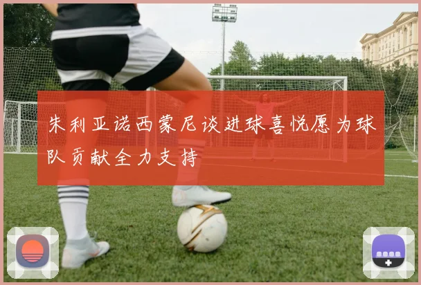朱利亚诺西蒙尼谈进球喜悦愿为球队贡献全力支持