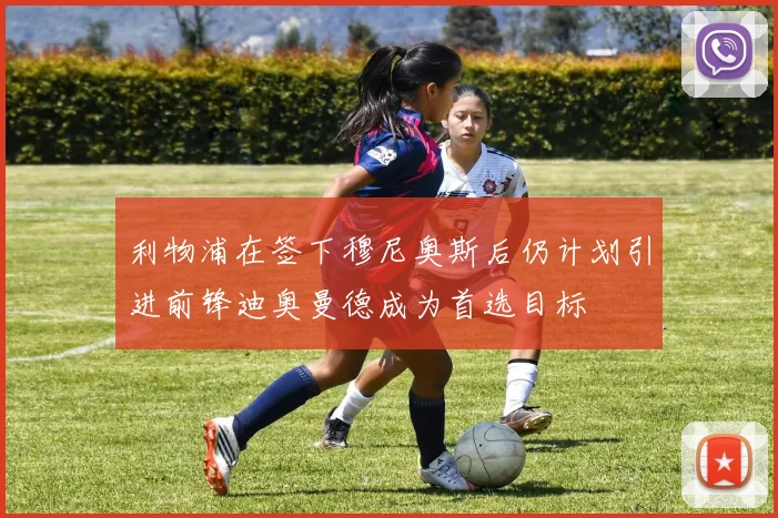 利物浦在签下穆尼奥斯后仍计划引进前锋迪奥曼德成为首选目标